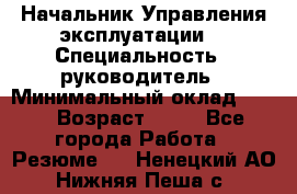 Начальник Управления эксплуатации  › Специальность ­ руководитель › Минимальный оклад ­ 80 › Возраст ­ 55 - Все города Работа » Резюме   . Ненецкий АО,Нижняя Пеша с.